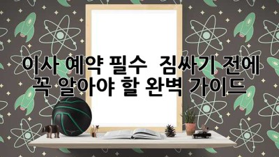 이사 예약 필수 🔑 짐싸기 전에 꼭! 알아야 할 완벽 가이드 🚚