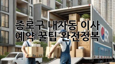 종로구 내자동 이사, 예약 꿀팁 완전정복! ✨