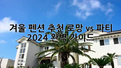 겨울 펜션 추천❄️ 로망 vs 파티! 2024 완벽 가이드