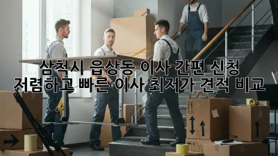삼척시 읍상동 이사 간편 신청: 저렴하고 빠른 이사, 최저가 견적 비교! ✨